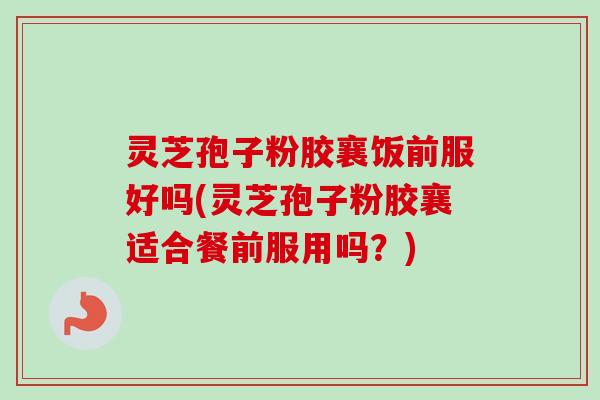 灵芝孢子粉胶襄饭前服好吗(灵芝孢子粉胶襄适合餐前服用吗?) 灵芝孢子粉胶襄饭前服好吗(灵芝孢子粉胶襄适合餐前服用吗?)