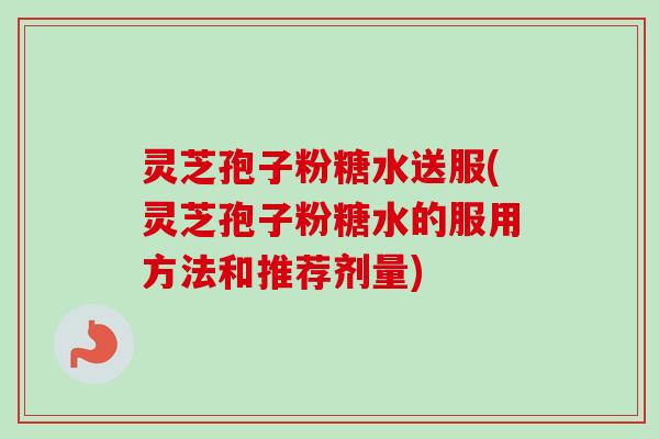 灵芝孢子粉糖水送服(灵芝孢子粉糖水的服用方法和推荐剂量)