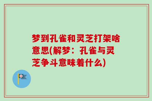 梦到孔雀和灵芝打架啥意思(解梦：孔雀与灵芝争斗意味着什么)