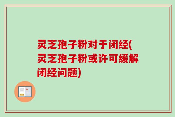 灵芝孢子粉对于闭经(灵芝孢子粉或许可缓解闭经问题) 灵芝孢子粉对于闭经(灵芝孢子粉或许可缓解闭经问题)