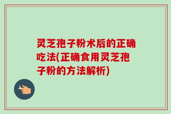 灵芝孢子粉术后的正确吃法(正确食用灵芝孢子粉的方法解析) 灵芝孢子粉术后的正确吃法(正确食用灵芝孢子粉的方法解析)
