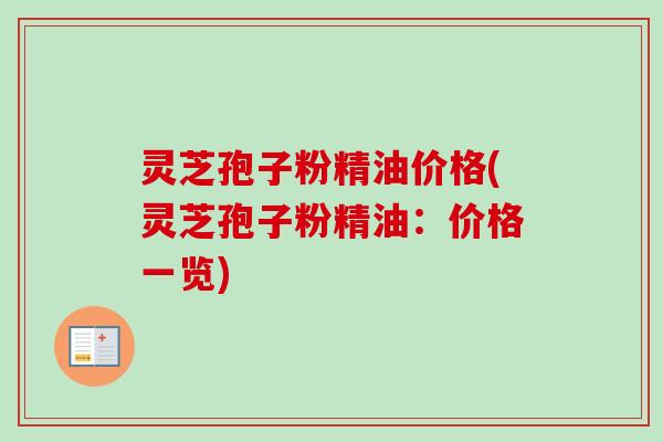 灵芝孢子粉精油价格(灵芝孢子粉精油:价格一览) 灵芝孢子粉精油价格(灵芝孢子粉精油:价格一览)