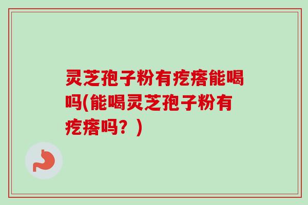 灵芝孢子粉有疙瘩能喝吗(能喝灵芝孢子粉有疙瘩吗?) 灵芝孢子粉有疙瘩能喝吗(能喝灵芝孢子粉有疙瘩吗?)