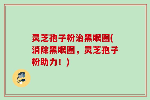 灵芝孢子粉黑眼圈(消除黑眼圈,灵芝孢子粉助力!) 灵芝孢子粉黑眼圈(消除黑眼圈,灵芝孢子粉助力!)