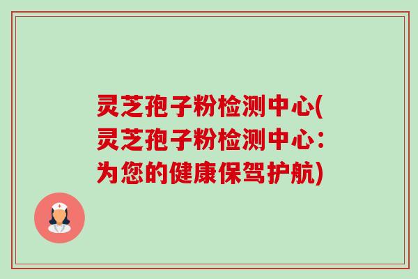 灵芝孢子粉检测中心(灵芝孢子粉检测中心:为您的健康保驾护航) 灵芝孢子粉检测中心(灵芝孢子粉检测中心:为您的健康保驾护航)