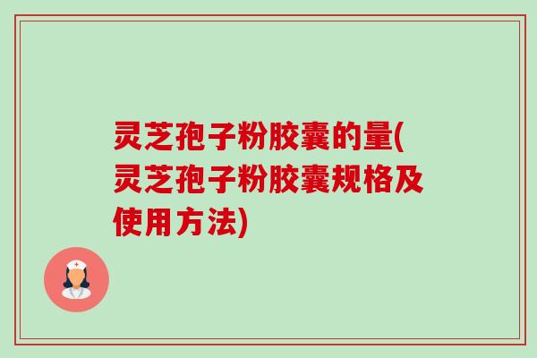 灵芝孢子粉胶囊的量(灵芝孢子粉胶囊规格及使用方法) 灵芝孢子粉胶囊的量(灵芝孢子粉胶囊规格及使用方法)