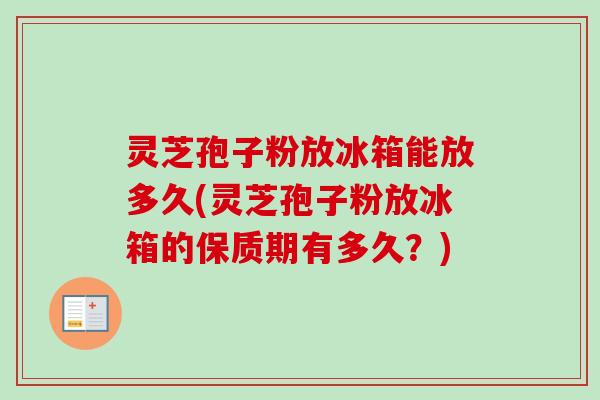 灵芝孢子粉放冰箱能放多久(灵芝孢子粉放冰箱的保质期有多久?) 灵芝孢子粉放冰箱能放多久(灵芝孢子粉放冰箱的保质期有多久?)