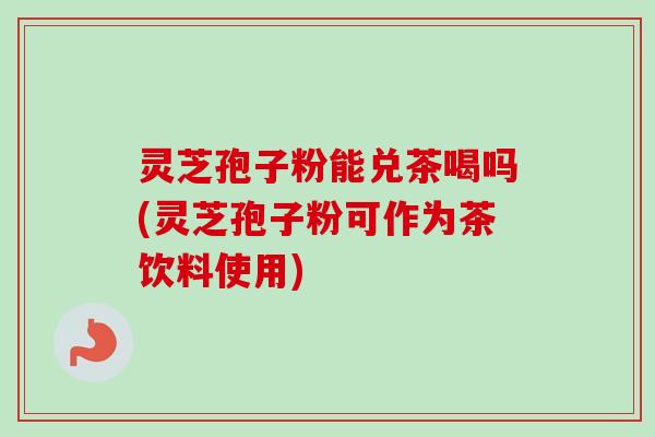 灵芝孢子粉能兑茶喝吗(灵芝孢子粉可作为茶饮料使用) 灵芝孢子粉能兑茶喝吗(灵芝孢子粉可作为茶饮料使用)