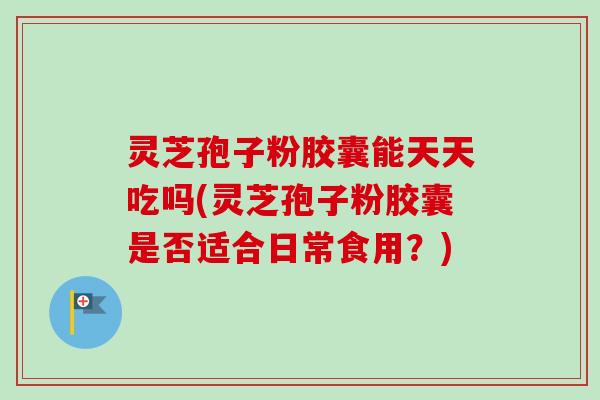 灵芝孢子粉胶囊能天天吃吗(灵芝孢子粉胶囊是否适合日常食用?) 灵芝孢子粉胶囊能天天吃吗(灵芝孢子粉胶囊是否适合日常食用?)