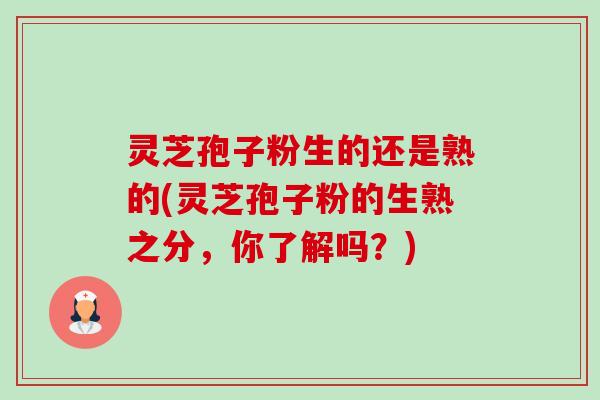 灵芝孢子粉生的还是熟的(灵芝孢子粉的生熟之分,你了解吗?) 灵芝孢子粉生的还是熟的(灵芝孢子粉的生熟之分,你了解吗?)