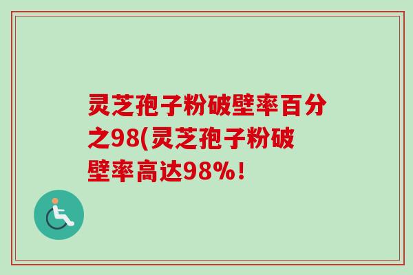 灵芝孢子粉破壁率百分之98(灵芝孢子粉破壁率高达98%! 灵芝孢子粉破壁率百分之98(灵芝孢子粉破壁率高达98%!