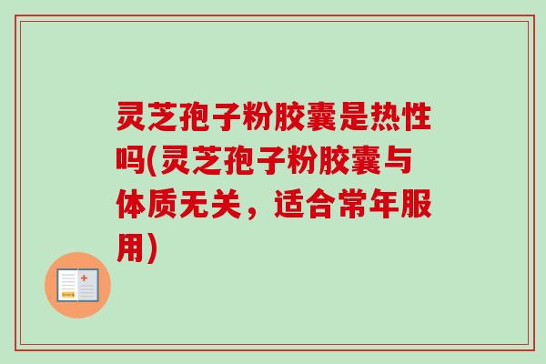 灵芝孢子粉胶囊是热性吗(灵芝孢子粉胶囊与体质无关,适合常年服用) 灵芝孢子粉胶囊是热性吗(灵芝孢子粉胶囊与体质无关,适合常年服用)