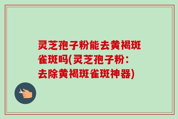 灵芝孢子粉能去黄褐斑雀斑吗(灵芝孢子粉:去除黄褐斑雀斑神器) 灵芝孢子粉能去黄褐斑雀斑吗(灵芝孢子粉:去除黄褐斑雀斑神器)