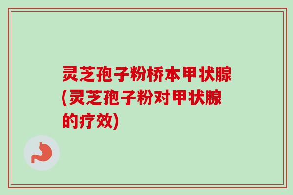 灵芝孢子粉桥本(灵芝孢子粉对的疗效) 灵芝孢子粉桥本(灵芝孢子粉对的疗效)