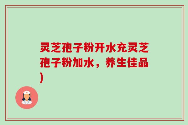 灵芝孢子粉开水充灵芝孢子粉加水,养生佳品) 灵芝孢子粉开水充灵芝孢子粉加水,养生佳品)