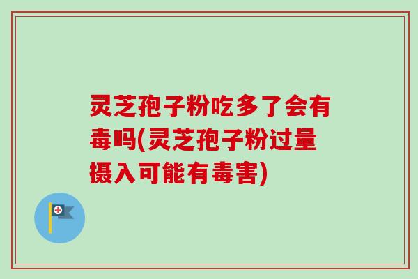 灵芝孢子粉吃多了会有毒吗(灵芝孢子粉过量摄入可能有毒害)