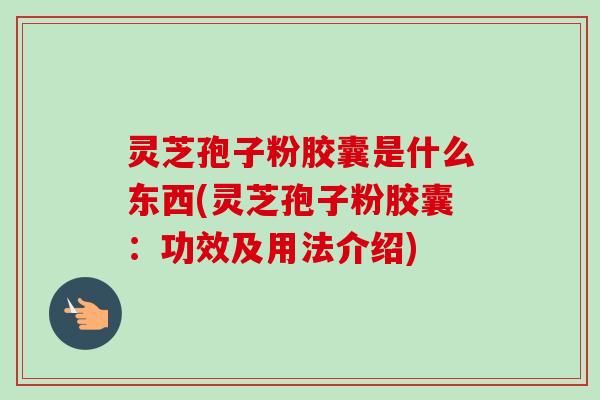 灵芝孢子粉胶囊是什么东西(灵芝孢子粉胶囊:功效及用法介绍) 灵芝孢子粉胶囊是什么东西(灵芝孢子粉胶囊:功效及用法介绍)