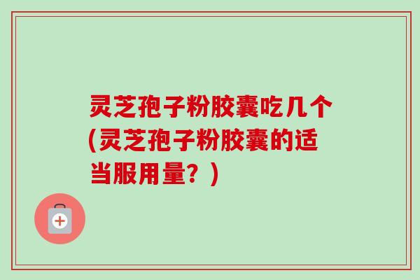 灵芝孢子粉胶囊吃几个(灵芝孢子粉胶囊的适当服用量?) 灵芝孢子粉胶囊吃几个(灵芝孢子粉胶囊的适当服用量?)