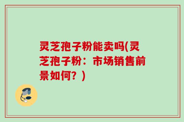 灵芝孢子粉能卖吗(灵芝孢子粉：市场销售前景如何？)