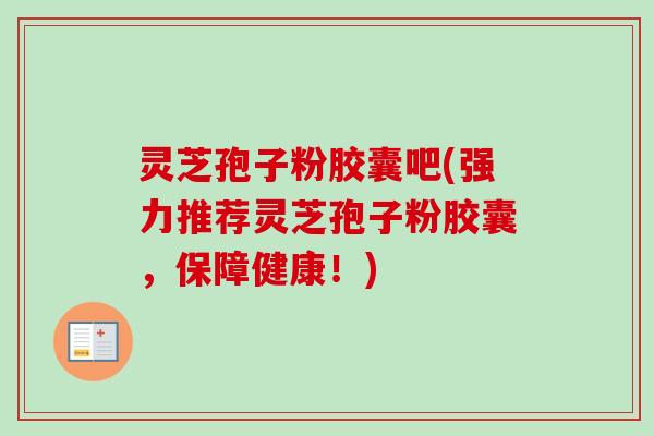 灵芝孢子粉胶囊吧(强力推荐灵芝孢子粉胶囊,保障健康!) 灵芝孢子粉胶囊吧(强力推荐灵芝孢子粉胶囊,保障健康!)