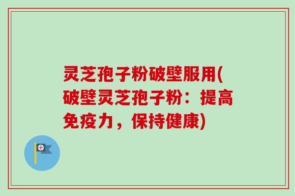 灵芝孢子粉破壁服用(破壁灵芝孢子粉:提高免疫力,保持健康) 灵芝孢子粉破壁服用(破壁灵芝孢子粉:提高免疫力,保持健康)