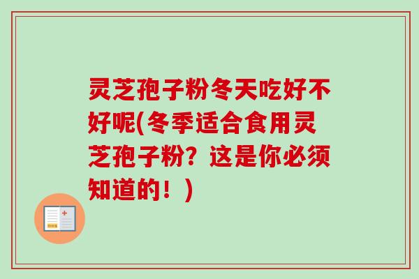 灵芝孢子粉冬天吃好不好呢(冬季适合食用灵芝孢子粉？这是你必须知道的！)