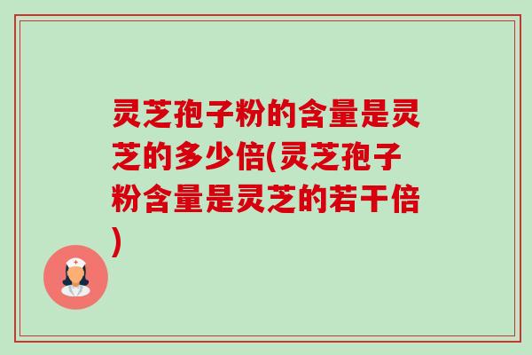 灵芝孢子粉的含量是灵芝的多少倍(灵芝孢子粉含量是灵芝的若干倍) 灵芝孢子粉的含量是灵芝的多少倍(灵芝孢子粉含量是灵芝的若干倍)