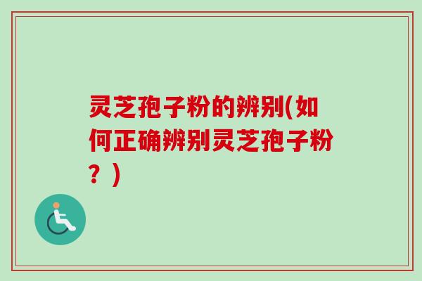 灵芝孢子粉的辨别(如何正确辨别灵芝孢子粉？)