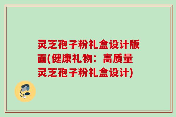 灵芝孢子粉礼盒设计版面(健康礼物：高质量灵芝孢子粉礼盒设计)