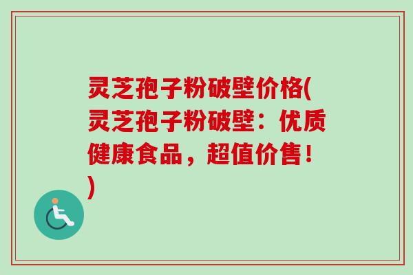 灵芝孢子粉破壁价格(灵芝孢子粉破壁：优质健康食品，超值价售！)