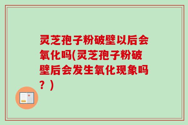 灵芝孢子粉破壁以后会氧化吗(灵芝孢子粉破壁后会发生氧化现象吗?) 灵芝孢子粉破壁以后会氧化吗(灵芝孢子粉破壁后会发生氧化现象吗?)