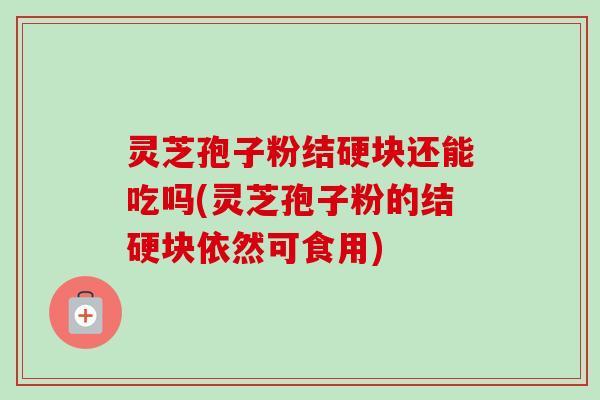 灵芝孢子粉结硬块还能吃吗(灵芝孢子粉的结硬块依然可食用) 灵芝孢子粉结硬块还能吃吗(灵芝孢子粉的结硬块依然可食用)