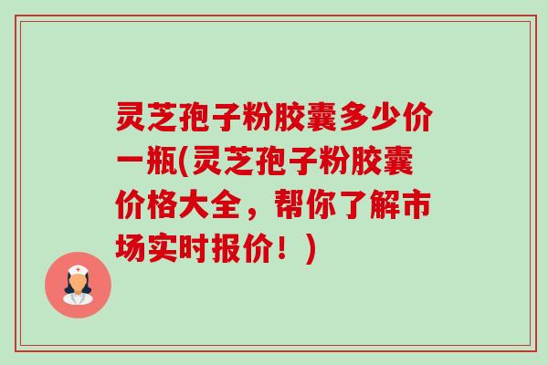 灵芝孢子粉胶囊多少价一瓶(灵芝孢子粉胶囊价格大全，帮你了解市场实时报价！)