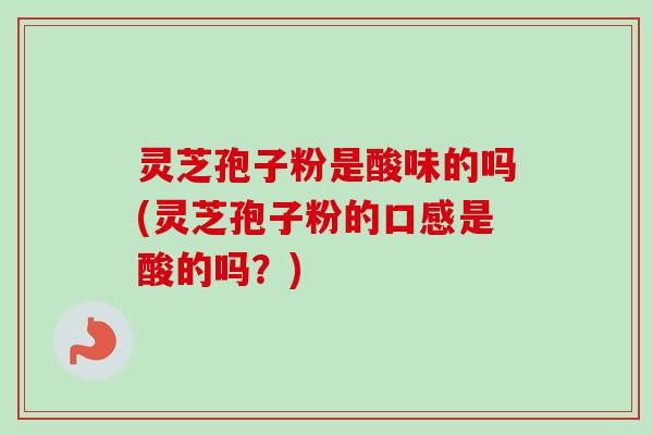 灵芝孢子粉是酸味的吗(灵芝孢子粉的口感是酸的吗？)