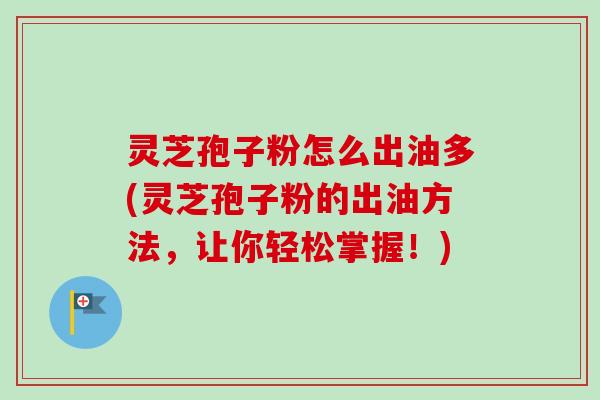 灵芝孢子粉怎么出油多(灵芝孢子粉的出油方法,让你轻松掌握!) 灵芝孢子粉怎么出油多(灵芝孢子粉的出油方法,让你轻松掌握!)