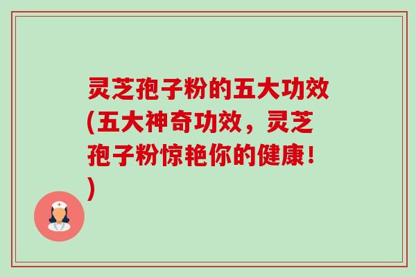 灵芝孢子粉的五大功效(五大神奇功效，灵芝孢子粉惊艳你的健康！)