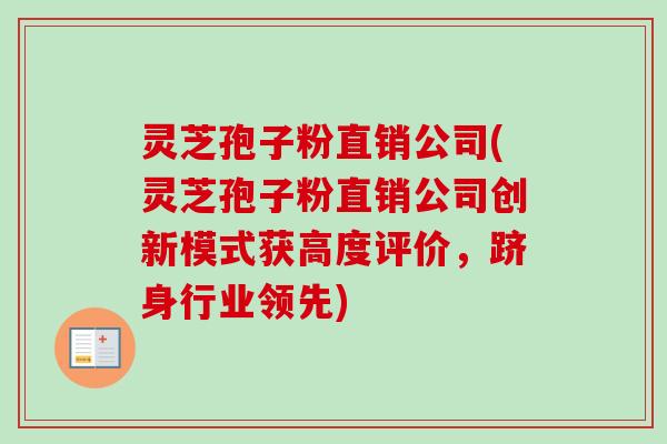 灵芝孢子粉直销公司(灵芝孢子粉直销公司创新模式获高度评价,跻身行业领先) 灵芝孢子粉直销公司(灵芝孢子粉直销公司创新模式获高度评价,跻身行业领先)