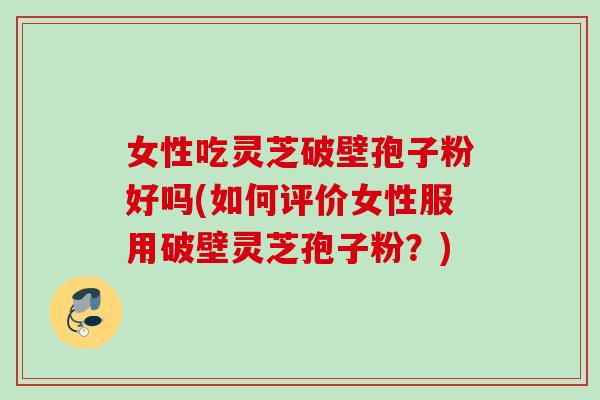 女性吃灵芝破壁孢子粉好吗(如何评价女性服用破壁灵芝孢子粉?) 女性吃灵芝破壁孢子粉好吗(如何评价女性服用破壁灵芝孢子粉?)