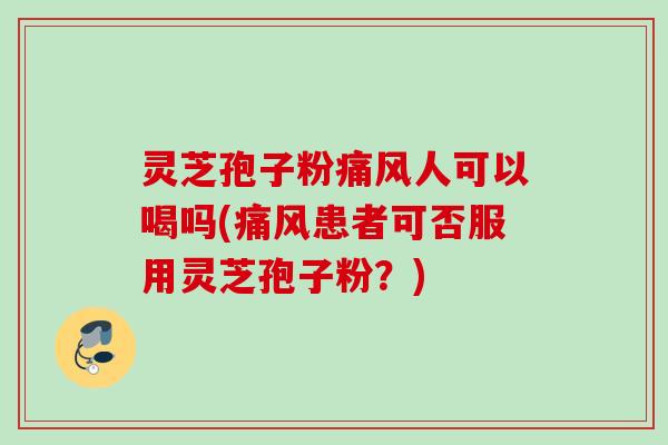 灵芝孢子粉痛风人可以喝吗(痛风患者可否服用灵芝孢子粉?) 灵芝孢子粉痛风人可以喝吗(痛风患者可否服用灵芝孢子粉?)