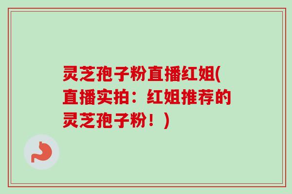 灵芝孢子粉直播红姐(直播实拍:红姐推荐的灵芝孢子粉!) 灵芝孢子粉直播红姐(直播实拍:红姐推荐的灵芝孢子粉!)