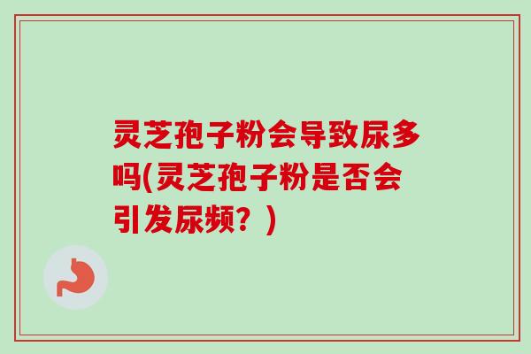 灵芝孢子粉会导致尿多吗(灵芝孢子粉是否会引发尿频?) 灵芝孢子粉会导致尿多吗(灵芝孢子粉是否会引发尿频?)