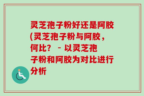 灵芝孢子粉好还是阿胶(灵芝孢子粉与阿胶,何比? - 以灵芝孢子粉和阿胶为对比进行分析 灵芝孢子粉好还是阿胶(灵芝孢子粉与阿胶,何比? - 以灵芝孢子粉和阿胶为对比进行分析