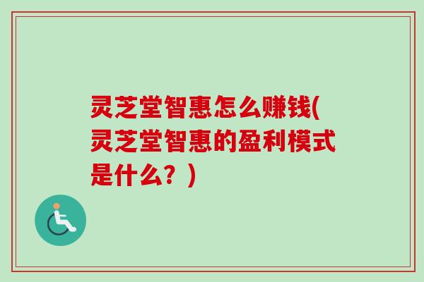 灵芝堂智惠怎么赚钱(灵芝堂智惠的盈利模式是什么?) 灵芝堂智惠怎么赚钱(灵芝堂智惠的盈利模式是什么?)