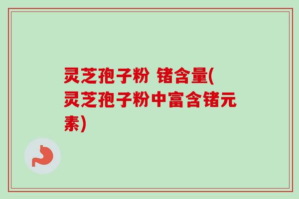 灵芝孢子粉 锗含量(灵芝孢子粉中富含锗元素)