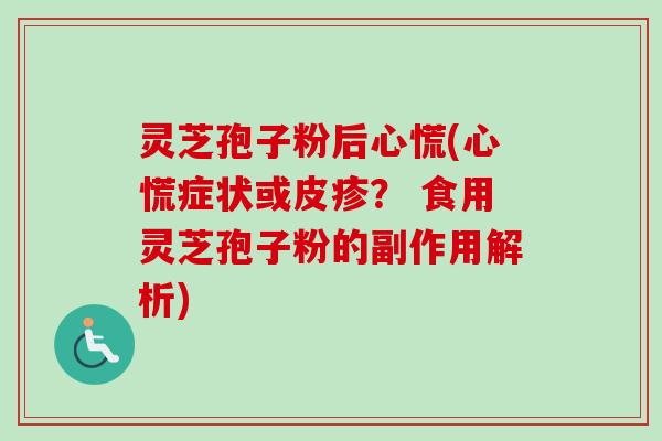 灵芝孢子粉后心慌(心慌症状或皮疹？ 食用灵芝孢子粉的副作用解析)