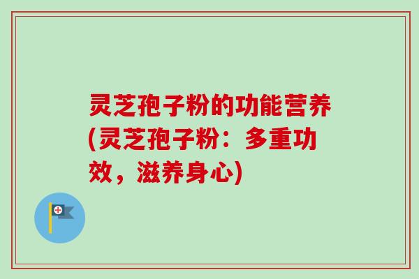 灵芝孢子粉的功能营养(灵芝孢子粉:多重功效,滋养身心) 灵芝孢子粉的功能营养(灵芝孢子粉:多重功效,滋养身心)