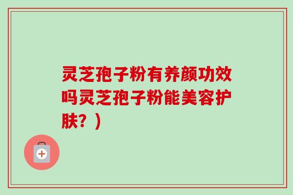 灵芝孢子粉有养颜功效吗灵芝孢子粉能美容护肤?) 灵芝孢子粉有养颜功效吗灵芝孢子粉能美容护肤?)