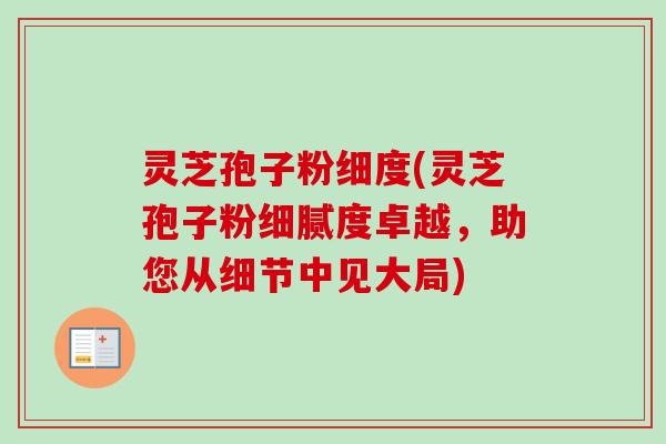 灵芝孢子粉细度(灵芝孢子粉细腻度卓越,助您从细节中见大局) 灵芝孢子粉细度(灵芝孢子粉细腻度卓越,助您从细节中见大局)