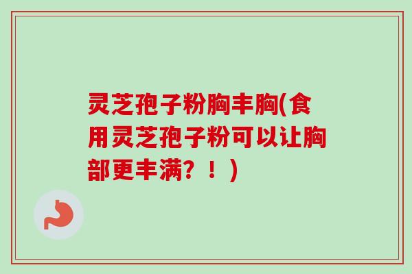 灵芝孢子粉胸丰胸(食用灵芝孢子粉可以让胸部更丰满?!) 灵芝孢子粉胸丰胸(食用灵芝孢子粉可以让胸部更丰满?!)