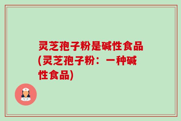 灵芝孢子粉是碱性食品(灵芝孢子粉:一种碱性食品) 灵芝孢子粉是碱性食品(灵芝孢子粉:一种碱性食品)